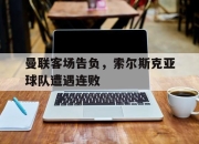 Leyu-曼联客场告负，索尔斯克亚球队遭遇连败