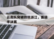 乐鱼官网-云南队突破劲旅浙江，晋级半决赛