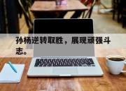 乐鱼官网-孙杨逆转取胜，展现顽强斗志。
