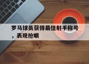 乐鱼官网-罗马球员获得最佳射手称号，表现抢眼