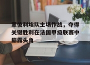 乐鱼app-蒙彼利埃队主场作战，夺得关键胜利在法国甲级联赛中崭露头角