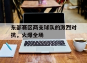 乐鱼app-东部赛区两支球队的激烈对抗，火爆全场