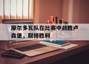 Leyu-摩尔多瓦队在比赛中战胜卢森堡，取得胜利