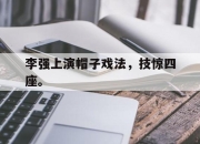 乐鱼app-李强上演帽子戏法，技惊四座。