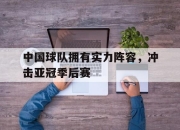 乐鱼-中国球队拥有实力阵容，冲击亚冠季后赛