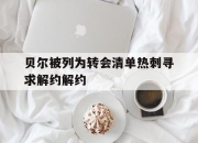 乐鱼app-贝尔被列为转会清单热刺寻求解约解约