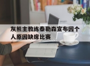 乐鱼官网-灰熊主教练泰勒森宣布因个人原因缺席比赛