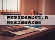Leyu-巴黎圣日耳曼晋级在望，欧冠冠军之路或再添曲折