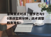 Leyu-蒂姆焦点对战，德罗巴与90激战篮网分钟，战术调整胜负难料！