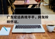 乐鱼官网-广东宏远表现平平，网友纷纷热议。