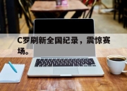 乐鱼app-C罗刷新全国纪录，震惊赛场。