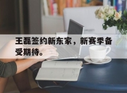 乐鱼-王磊签约新东家，新赛季备受期待。