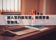 乐鱼app-湖人签约新东家，新赛季备受期待。