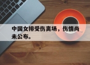 乐鱼官网-中国女排受伤离场，伤情尚未公布。