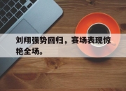 乐鱼app-刘翔强势回归，赛场表现惊艳全场。