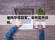乐鱼官网-张伟夺得冠军，亲吻奖杯庆祝。