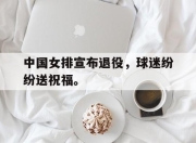 乐鱼-中国女排宣布退役，球迷纷纷送祝福。