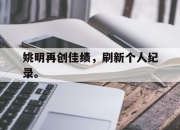 乐鱼官网-姚明再创佳绩，刷新个人纪录。