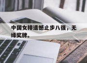 乐鱼app-中国女排遗憾止步八强，无缘奖牌。