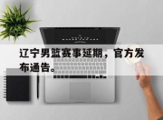 乐鱼官网-辽宁男篮赛事延期，官方发布通告。