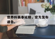 乐鱼app-世界杯赛事延期，官方发布通告。