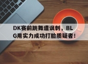 乐鱼官网-DK赛前跳舞遭讽刺，BLG用实力成功打脸质疑者！