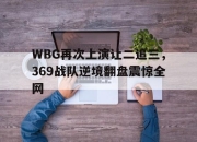 Leyu-WBG再次上演让二追三，369战队逆境翻盘震惊全网