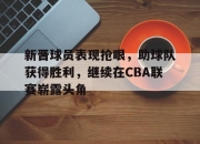Leyu-新晋球员表现抢眼，助球队获得胜利，继续在CBA联赛崭露头角