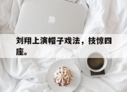 乐鱼官网-刘翔上演帽子戏法，技惊四座。
