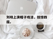 乐鱼官网-刘翔上演帽子戏法，技惊四座。