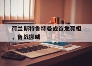 乐鱼官网-荷兰斯特鲁特曼或首发亮相，备战挪威