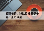 乐鱼-曼联老将：球队目标赛季争冠，全力以赴