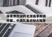 Leyu-体育界热议的足球盛事即将开幕，中国队备战如火如荼