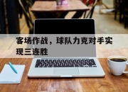 乐鱼-客场作战，球队力克对手实现三连胜