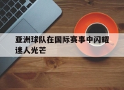 Leyu-亚洲球队在国际赛事中闪耀迷人光芒