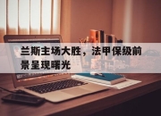 乐鱼官网-兰斯主场大胜，法甲保级前景呈现曙光