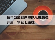 乐鱼-德甲劲旅迎来球队队史最佳开局，斩获七连胜