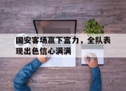 乐鱼app-国安客场赢下富力，全队表现出色信心满满