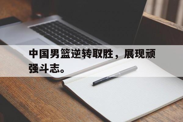 中国男篮逆转取胜，展现顽强斗志。