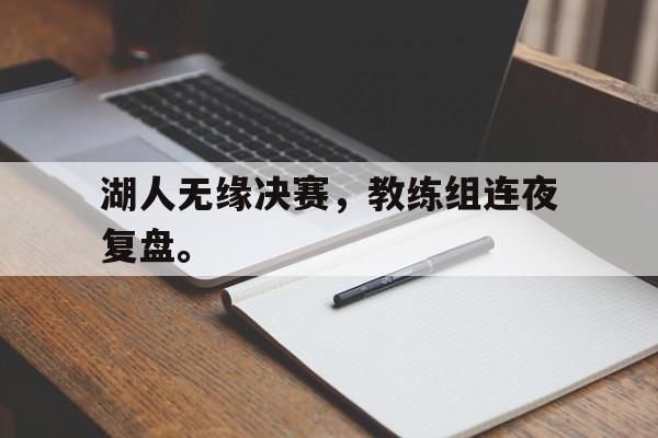 湖人无缘决赛,教练组连夜复盘。 湖人无缘决赛,教练组连夜复盘。