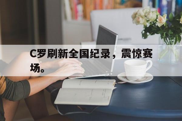 C罗刷新全国纪录，震惊赛场。