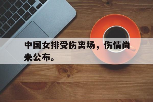 中国女排受伤离场，伤情尚未公布。