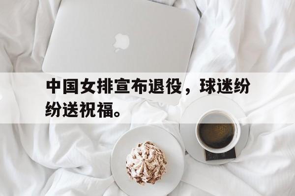 中国女排宣布退役，球迷纷纷送祝福。