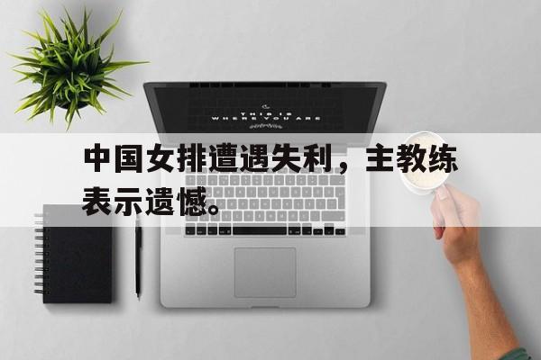 中国女排遭遇失利，主教练表示遗憾。
