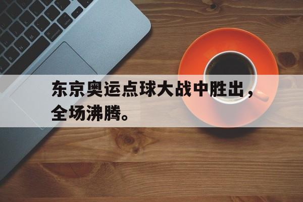 东京奥运点球大战中胜出，全场沸腾。