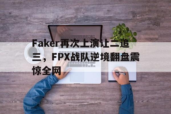 Faker再次上演让二追三,FPX战队逆境翻盘震惊全网 Faker再次上演让二追三,FPX战队逆境翻盘震惊全网