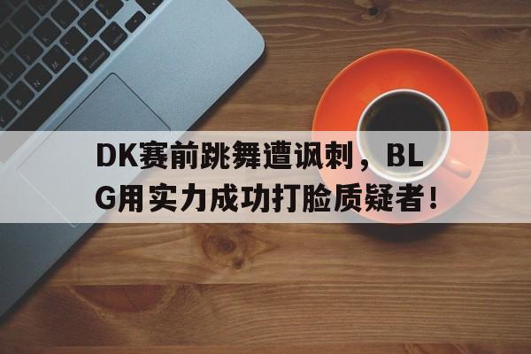DK赛前跳舞遭讽刺，BLG用实力成功打脸质疑者！