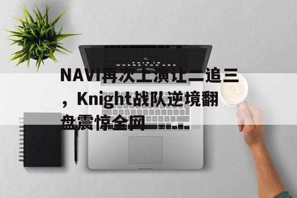 NAVI再次上演让二追三，Knight战队逆境翻盘震惊全网