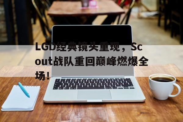 LGD经典镜头重现，Scout战队重回巅峰燃爆全场！