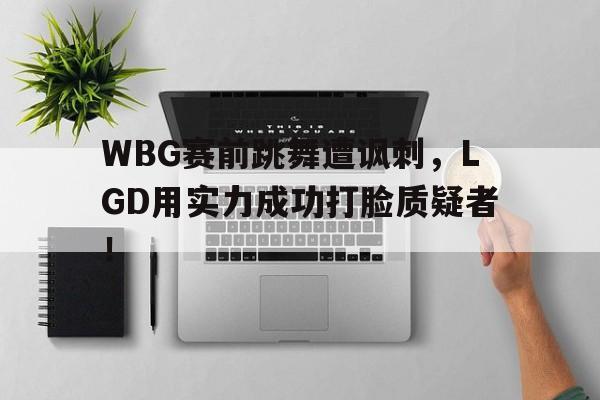 WBG赛前跳舞遭讽刺，LGD用实力成功打脸质疑者！